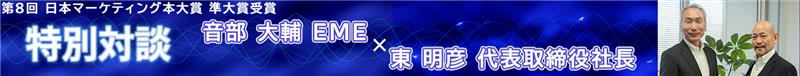 第8回 日本マーケティング本大賞 準大賞受賞 特別対談 音部 大輔 EME × 東 明彦 代表取締役社長